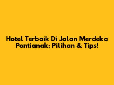 Hotel Terbaik Di Jalan Merdeka Pontianak: Pilihan & Tips!