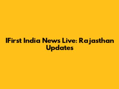 IFirst India News Live: Rajasthan Updates