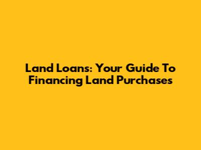 Land Loans: Your Guide To Financing Land Purchases