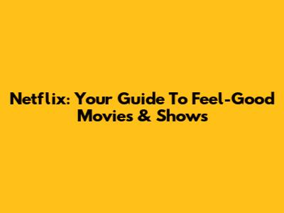 Netflix: Your Guide To Feel-Good Movies & Shows