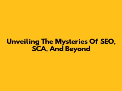 Unveiling The Mysteries Of SEO, SCA, And Beyond